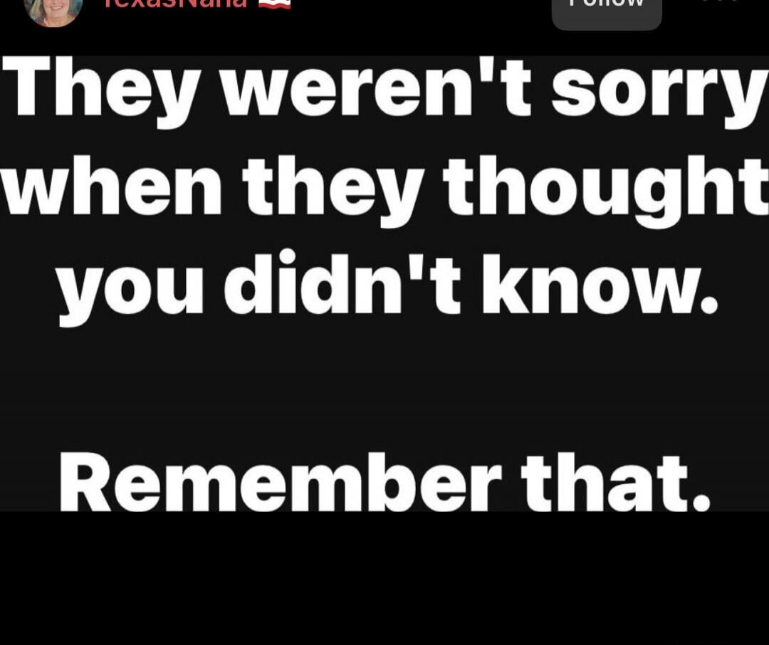 They weren't sorry when they thought you didn't know. Remember that.