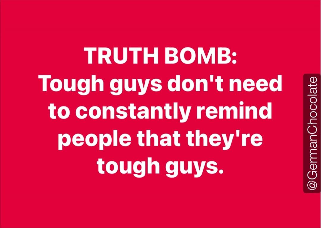 TRUTH BOMB: Tough guys don't need to constantly remind people that they're tough guys.