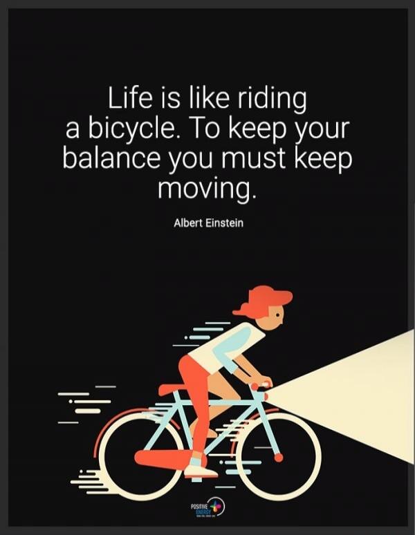 Life is like riding a bicycle. To keep your balance you must keep moving. Albert Einstein