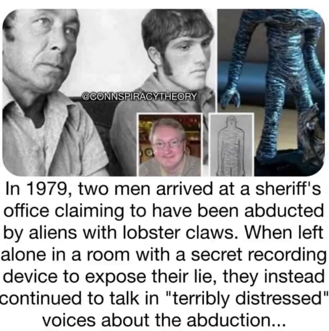 In 1979 two men arnved at a sheriffs office claiming to have been abducted by aliens with lobster claws When left alone in a room with a secret recording device to expose their lie they instead continued to talk in terribly distressed voices about the abduction