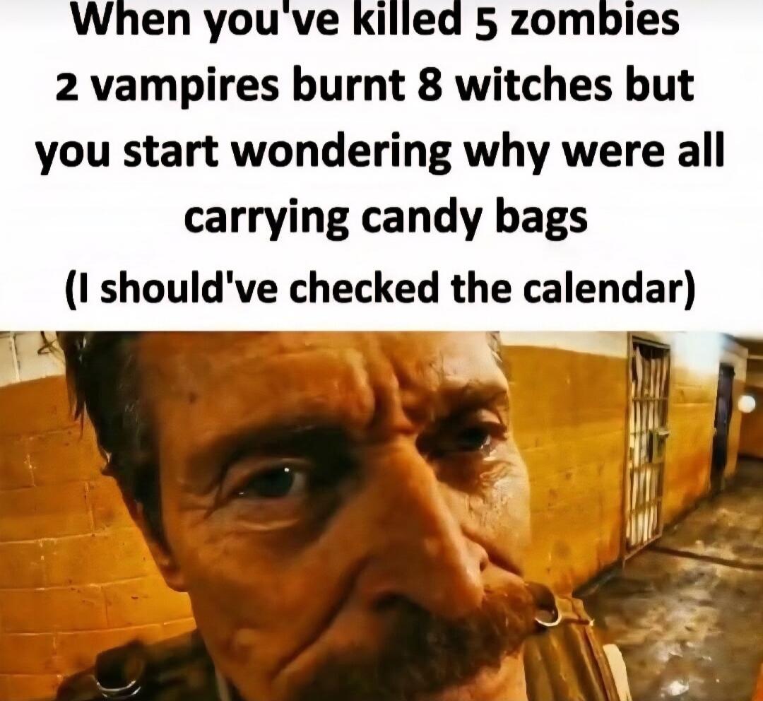 When you've killed 5 zombies 2 vampires burnt 8 witches but you start wondering why were all carrying candy bags (I should've checked the calendar)