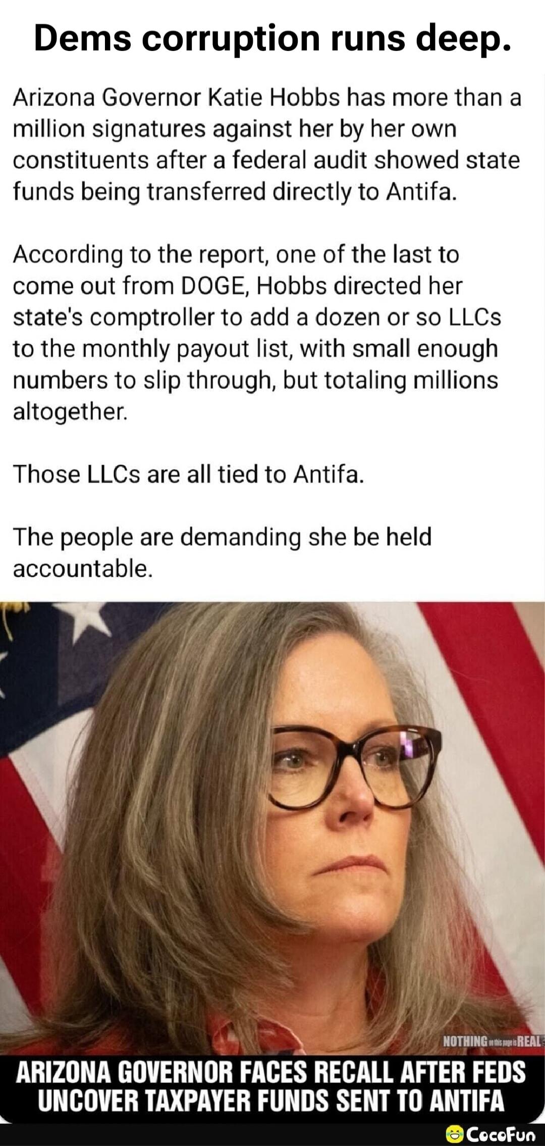 Dems corruption runs deep. Arizona Governor Katie Hobbs has more than a million signatures against her by her own constituents after a federal audit showed state funds being transferred directly to Antifa. According to the report, one of the last to come out from DOGE, Hobbs directed her state's comptroller to add a dozen or so LLCs to the monthly 