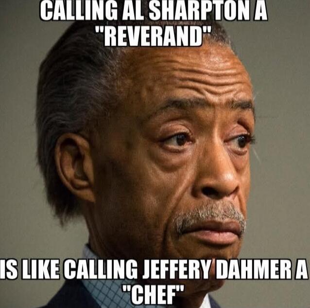 CALLING AL SHARPTON A 'REVERAND' IS LIKE CALLING JEFFERY DAHMER A 'CHEF'
