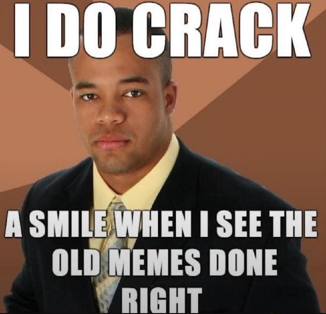 I DO CRACK A SMILE WHEN I SEE THE OLD MEMES DONE RIGHT