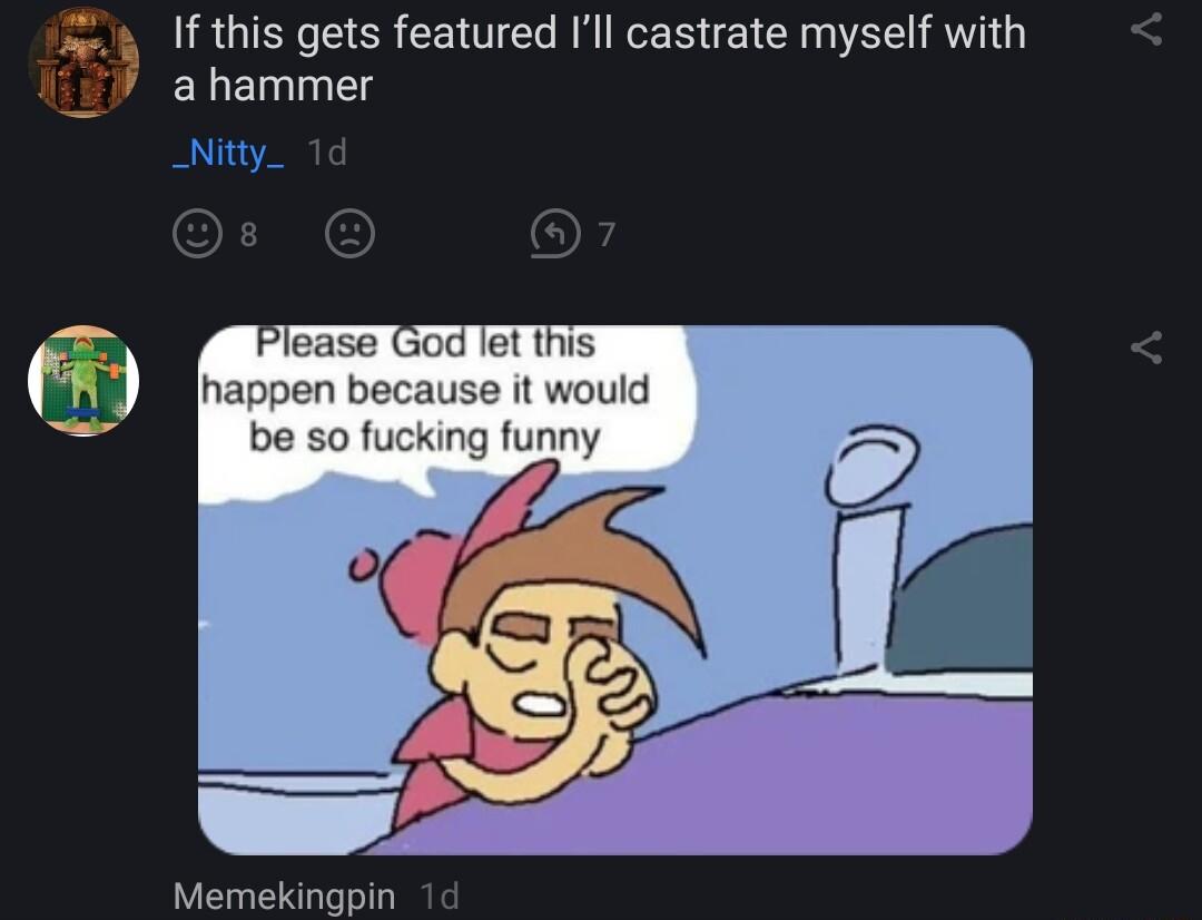 If this gets featured Ill castrate myself with a hammer Nitty Memekingpin