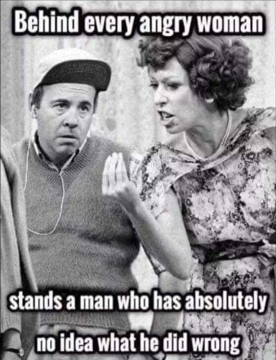 Behind every angry woman stands a man who has absolutely no idea what he did wrong