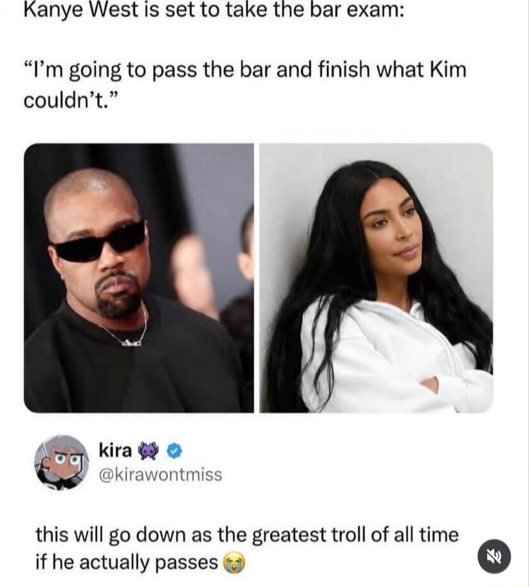 Kanye West is set to take the bar exam: “I’m going to pass the bar and finish what Kim couldn’t.” This will go down as the greatest troll of all time if he actually passes.