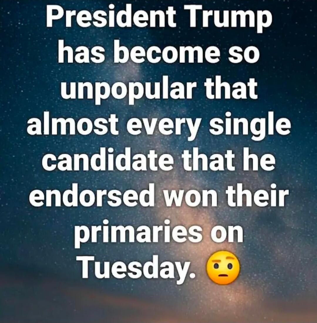 President Trump has become so unpopular that almost every single candidate that he endorsed won their primaries on Tuesday. 😟