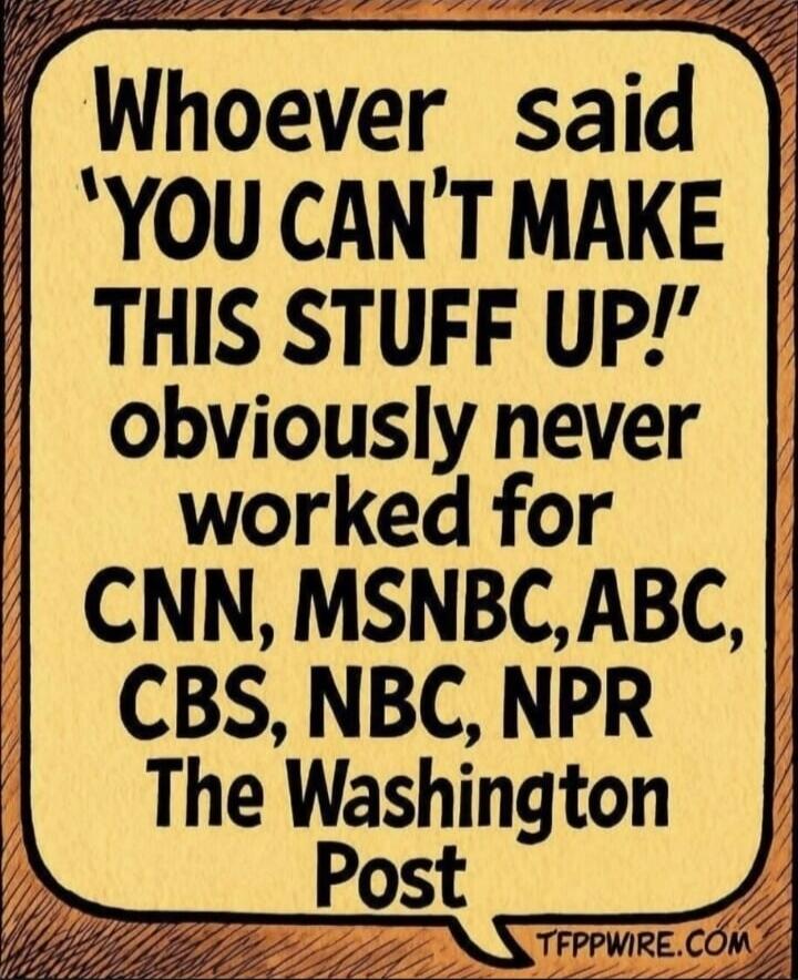 Whoever said 'YOU CAN'T MAKE THIS STUFF UP!' obviously never worked for CNN, MSNBC, ABC, CBS, NBC, NPR The Washington Post