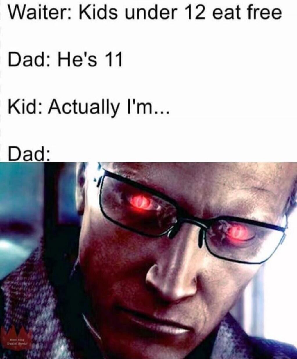 Waiter: Kids under 12 eat free. Dad: He's 11. Kid: Actually I'm... Dad: