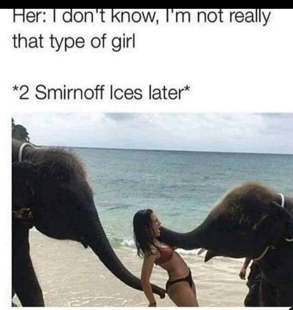 Her: I don't know, I'm not really that type of girl *2 Smirnoff Ices later*
