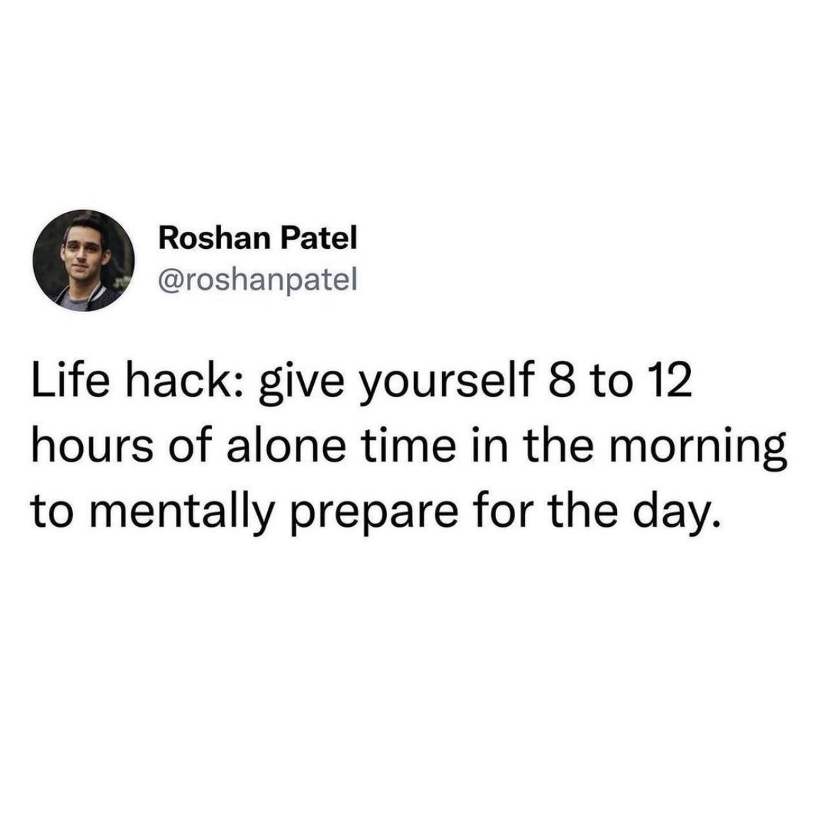 Roshan Patel roshanpatel Life hack give yourself 8 to 12 hours of alone time in the morning to mentally prepare for the day