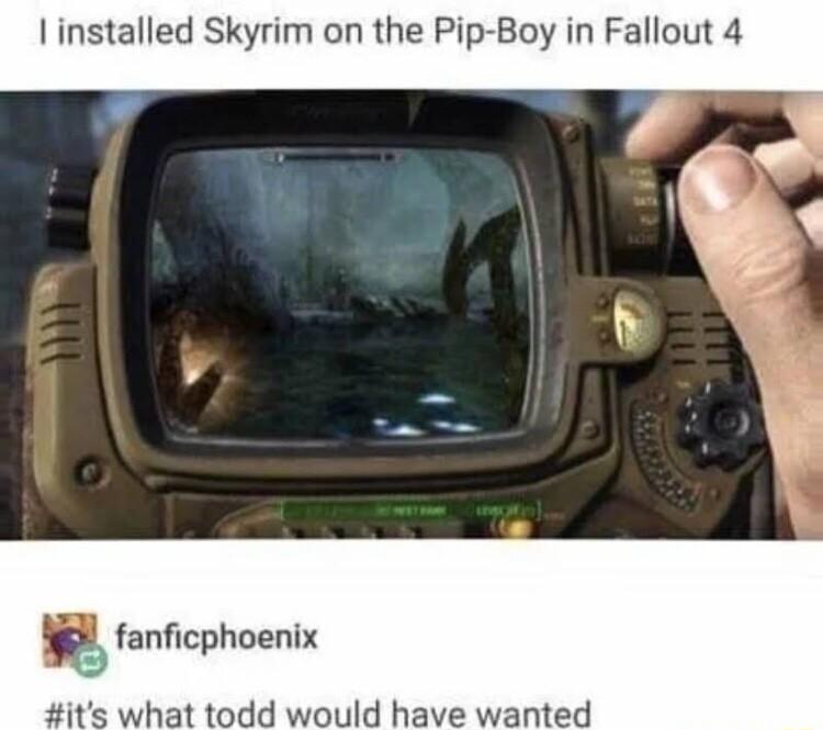 installed Skyrim on the Pip Boy in Fallout 4 its what todd would have wanted
