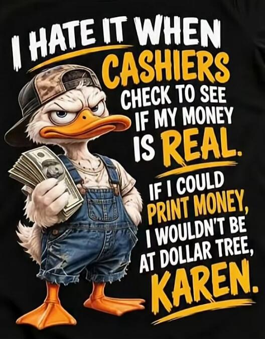 I HATE IT WHEN CASHIERS CHECK TO SEE IF MY MONEY IS REAL. IF I COULD PRINT MONEY, I WOULDN'T BE AT DOLLAR TREE, KAREN.