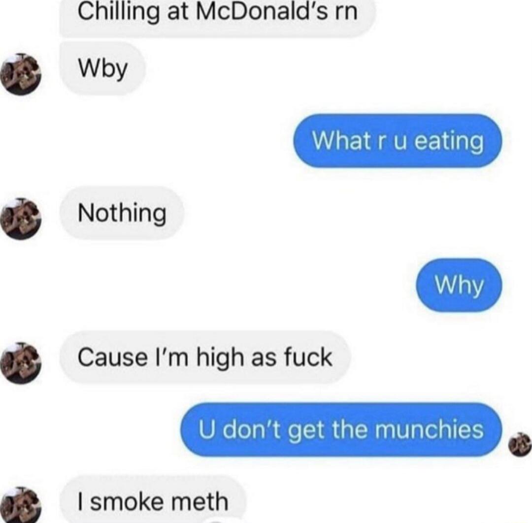 Chilling at McDonalds rn Why Nothing Cause Im high as fuck U dont get the munchies I smoke meth