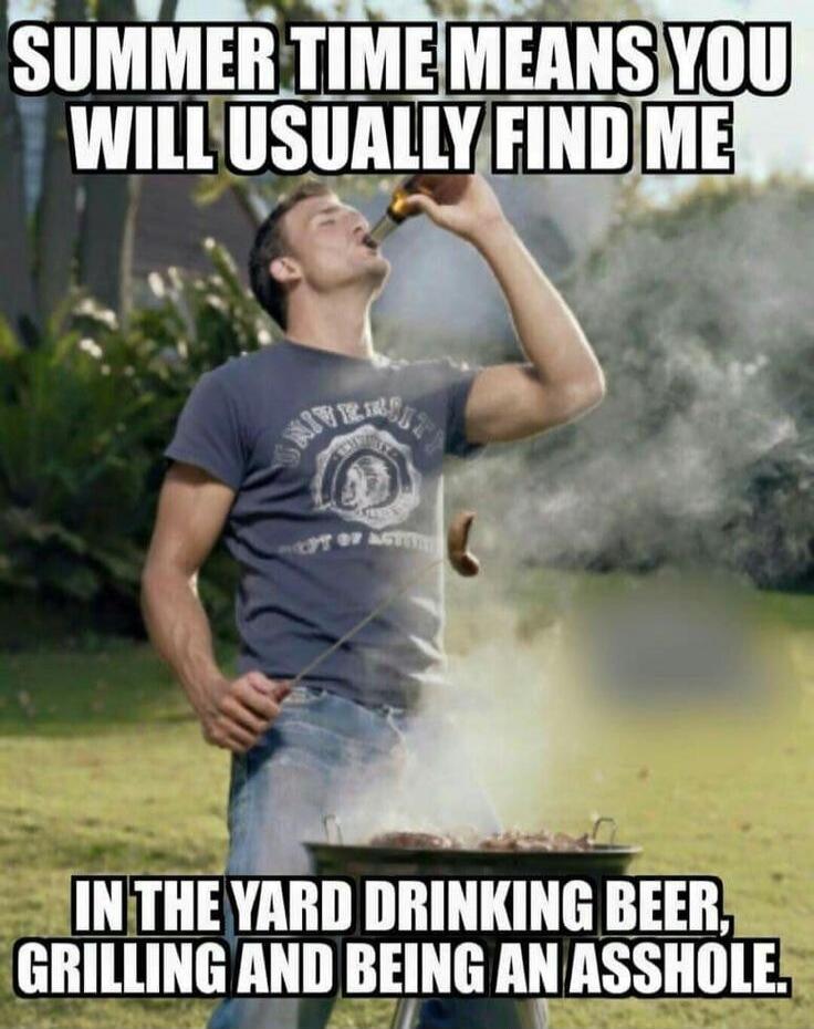 SUMMER TIME MEANS YOU WILL USUALLY FIND ME IN THE YARD DRINKING BEER, GRILLING AND BEING AN ASSHOLE.
