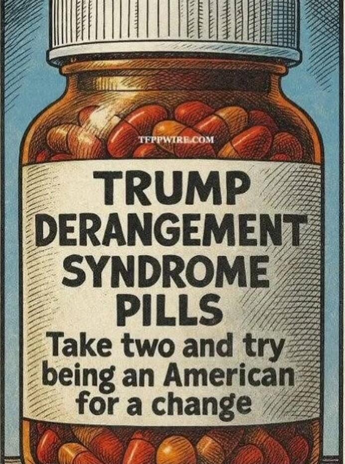 TRUMP DERANGEMENT SYNDROME PILLS Take two and try being an American for a change