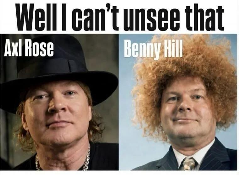 Well I can't unsee that Axl Rose Benny Hill
