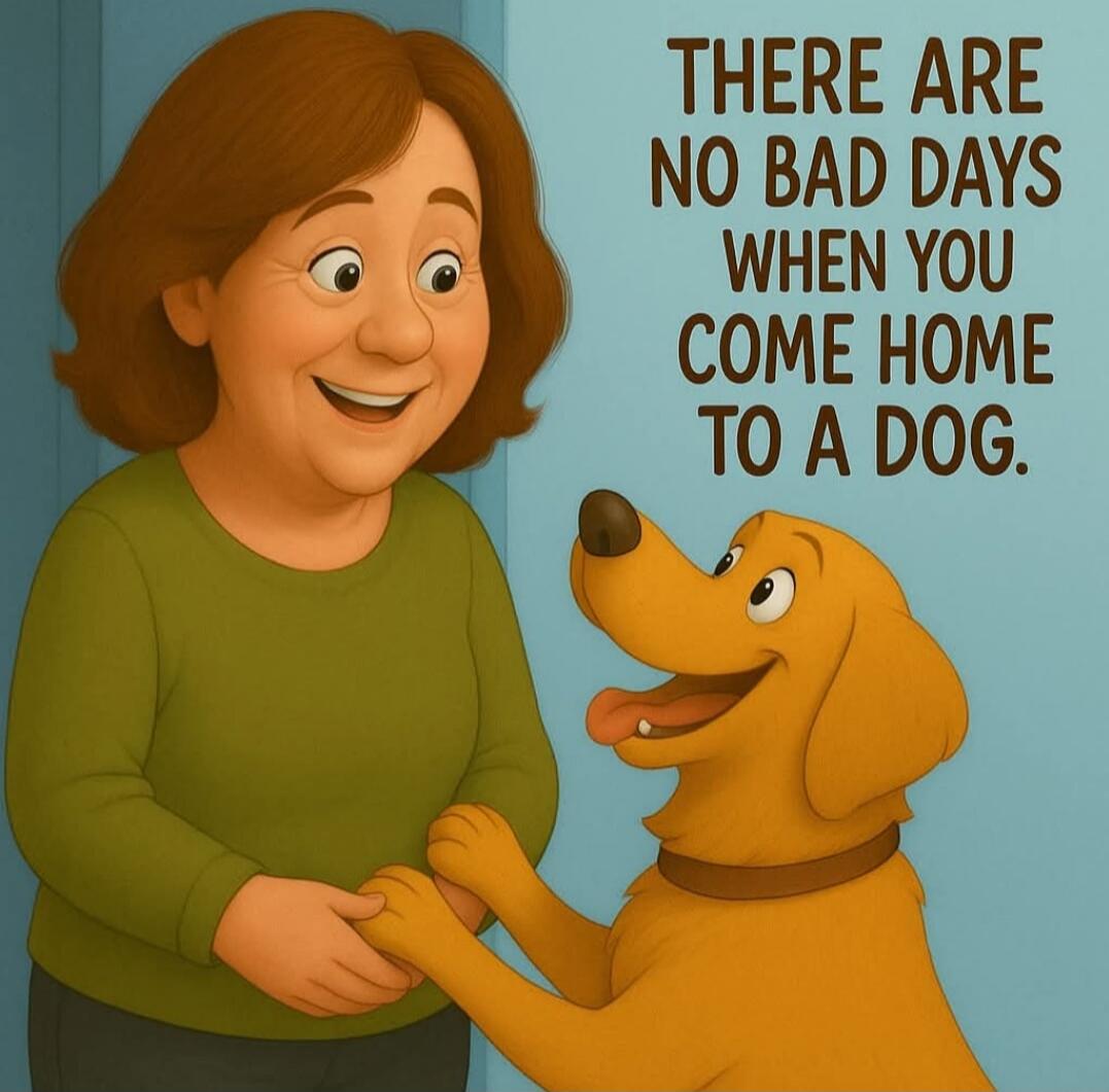 THERE ARE NO BAD DAYS WHEN YOU COME HOME TO A DOG.