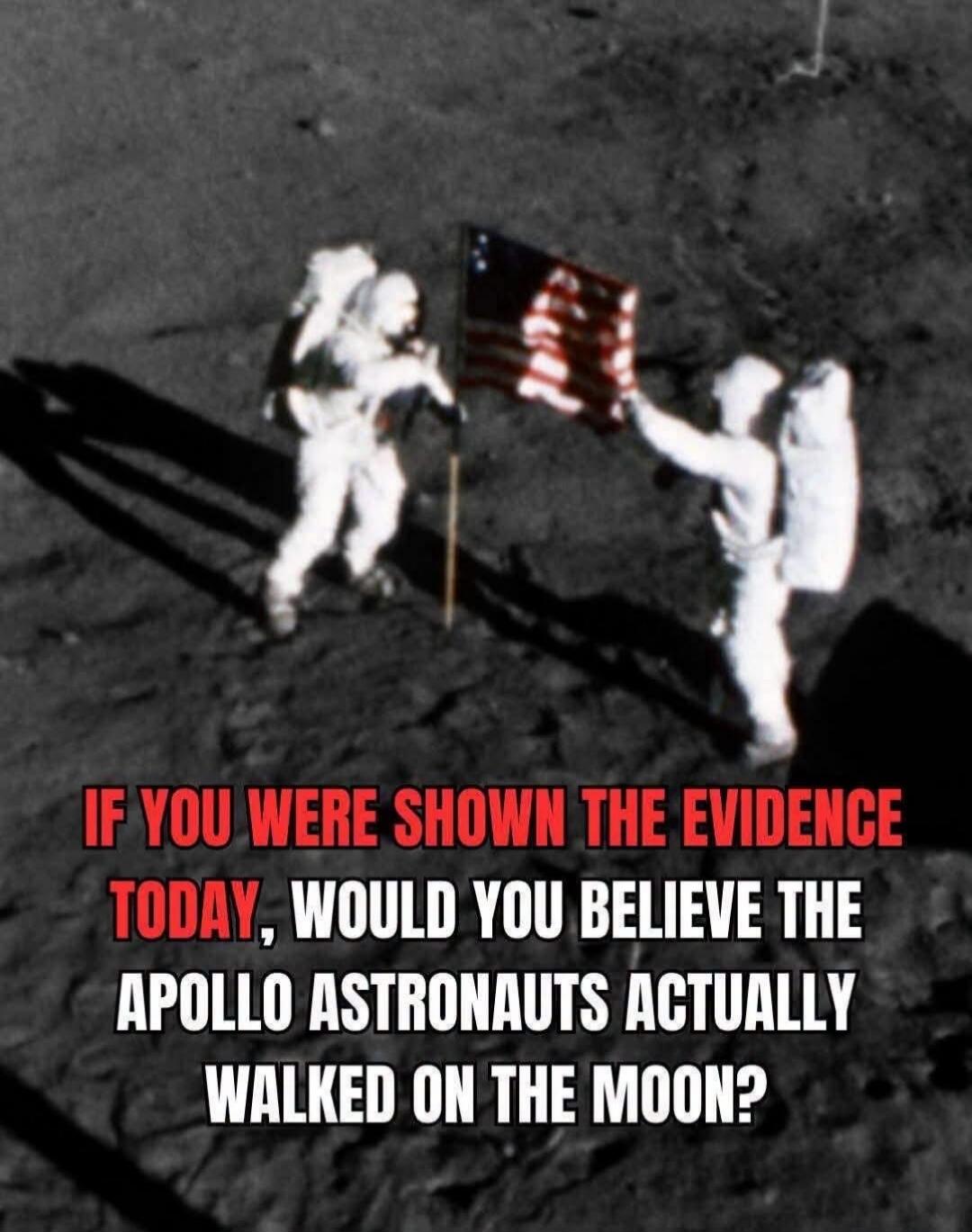IF YOU WERE SHOWN THE EVIDENCE TODAY, WOULD YOU BELIEVE THE APOLLO ASTRONAUTS ACTUALLY WALKED ON THE MOON?