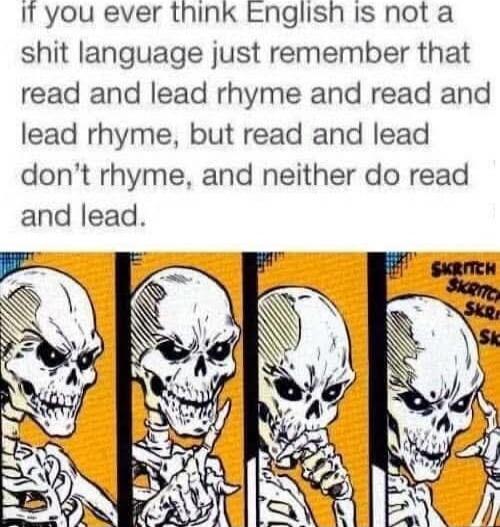 if you ever think English is not a shit language just remember that read and lead rhyme and read and lead rhyme, but read and lead don’t rhyme, and neither do read and lead.