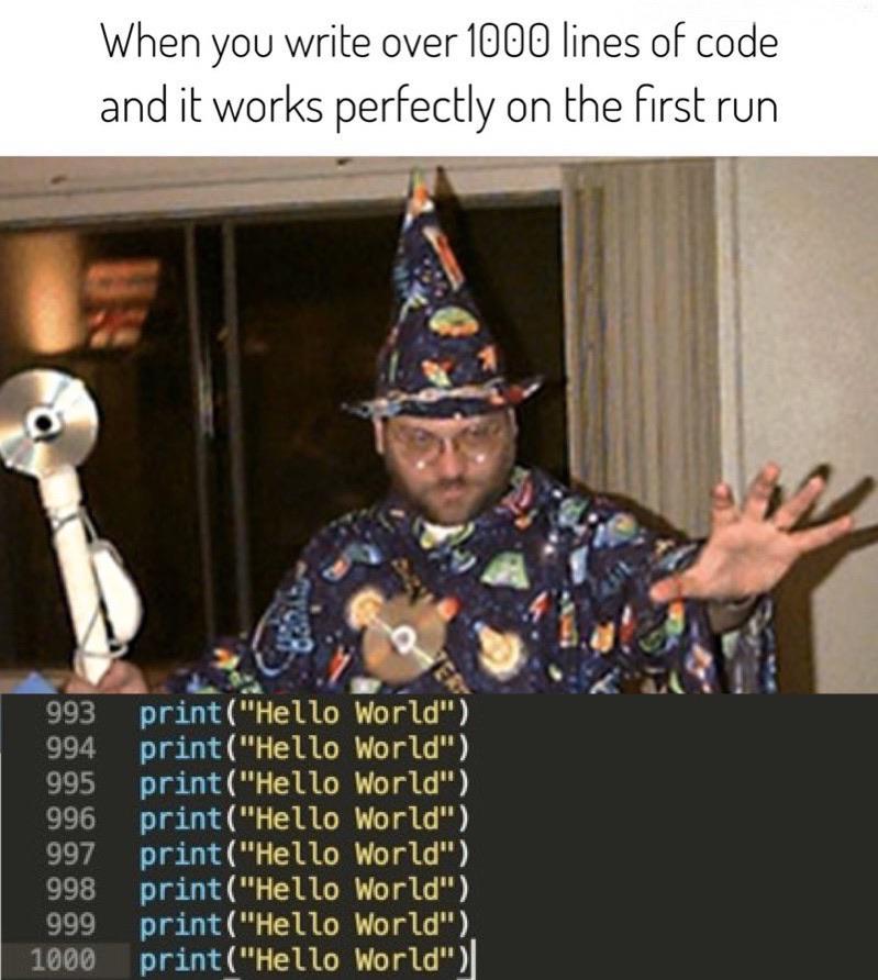 When you write over 1000 lines of code and it works perfectly on the first run e RN S 993 printHello World 994 printHello World 995 printHello World LT T 1 G ARG TR G 997 printHello World 998 printHello World 999 printHello World 1000 printHello World