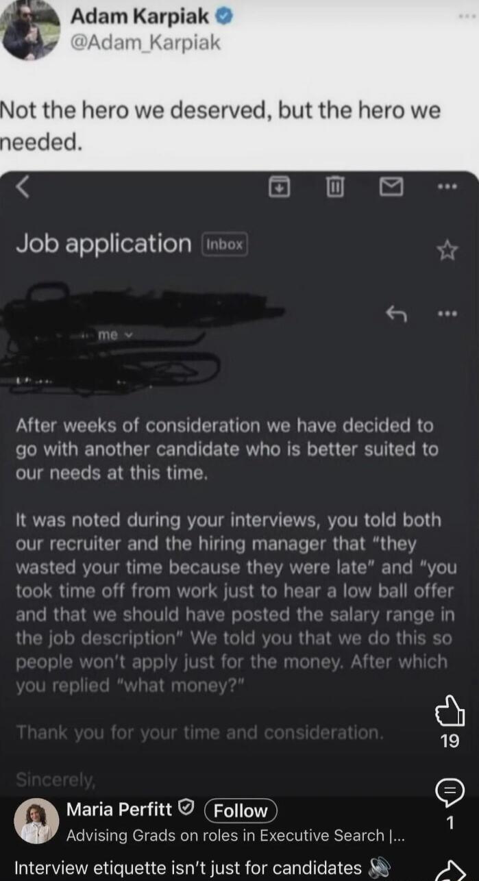 Adam Karpiak @Adam_Karpiak Not the hero we deserved, but the hero we needed. Job application Inbox After weeks of consideration we have decided to go with another candidate who is better suited to our needs at this time. It was noted during your interviews, you told both our recruiter and the hiring manager that 