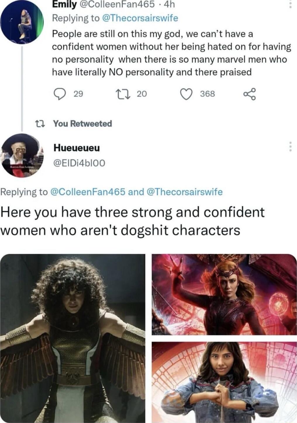 Emily Colleenran465 4h Replying to Thecorsairswife People are still on this my god we cant have a confident women without her being hated on for having no personality when there is so many marvel men who have literally NO personality and there praised O 2 n o Qe o 13 You Retweeted Hueueueu EIDi4bl00 Replying to ColleenFan465 and Thecorsairswife Here you have three strong and confident women who ar