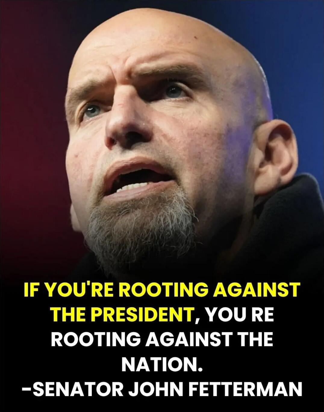 IF YOU'RE ROOTING AGAINST THE PRESIDENT, YOU'RE ROOTING AGAINST THE NATION. -SENATOR JOHN FETTMAN