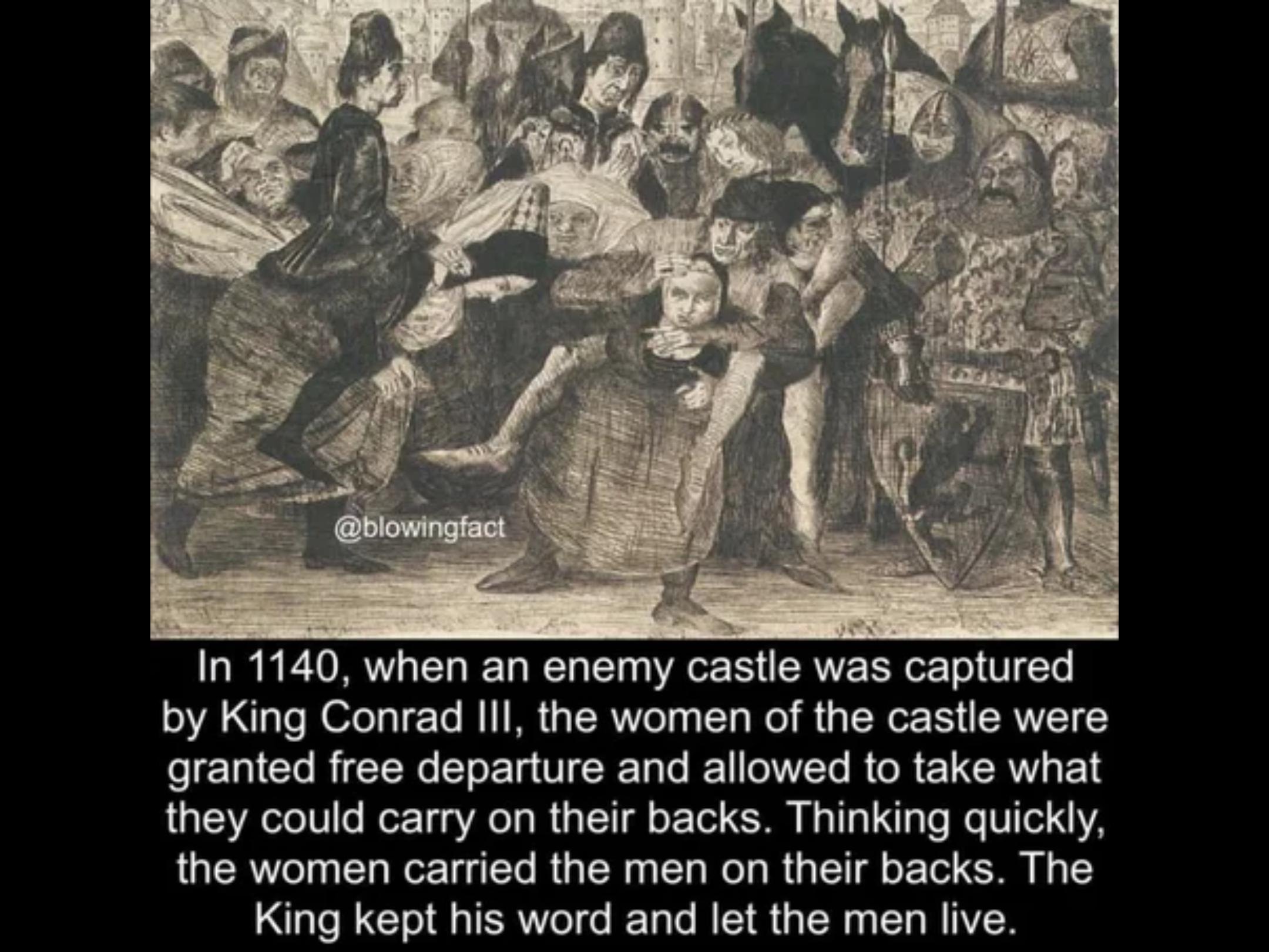 In 1140 when an enemy castle was captured by King Conrad lll the women of the castle were ST Clo RN o CloETa V CRTale Il o1 VTo R o R L CCRV g F SR el 1 o MorTy AT o R s TIl o Tol SN HaTTa L a Mo V0 2 the women carried the men on their backs The King kept his word and let the men live