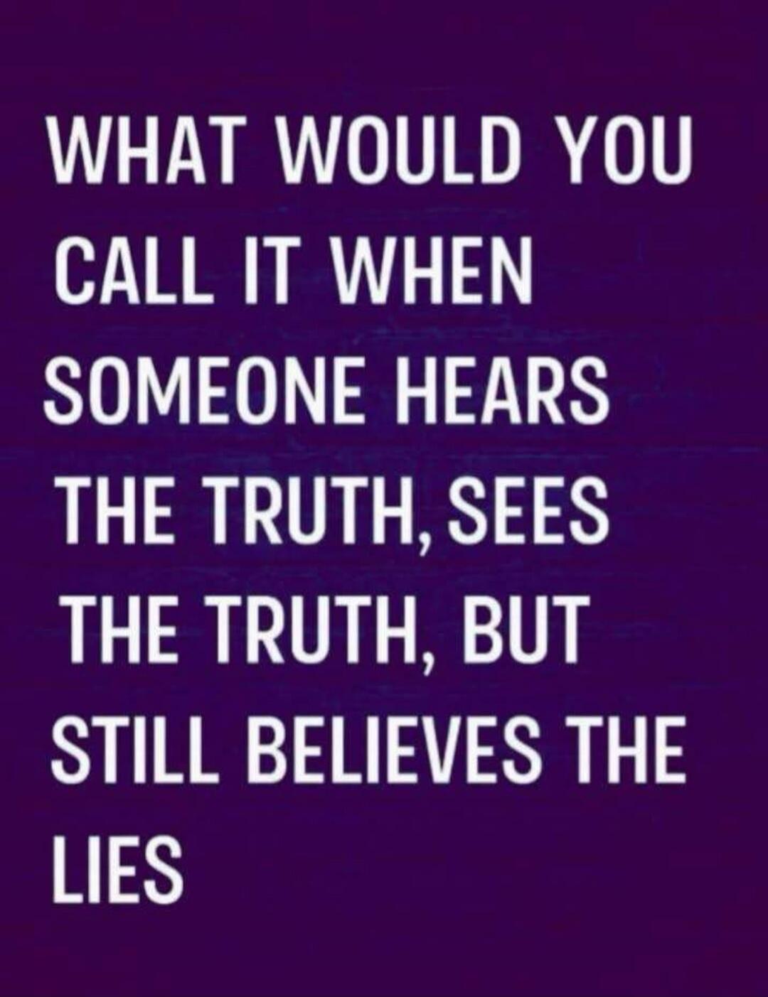 WHAT WOULD YOU CALL IT WHEN SOMEONE HEARS THE TRUTH, SEES THE TRUTH, BUT STILL BELIEVES THE LIES