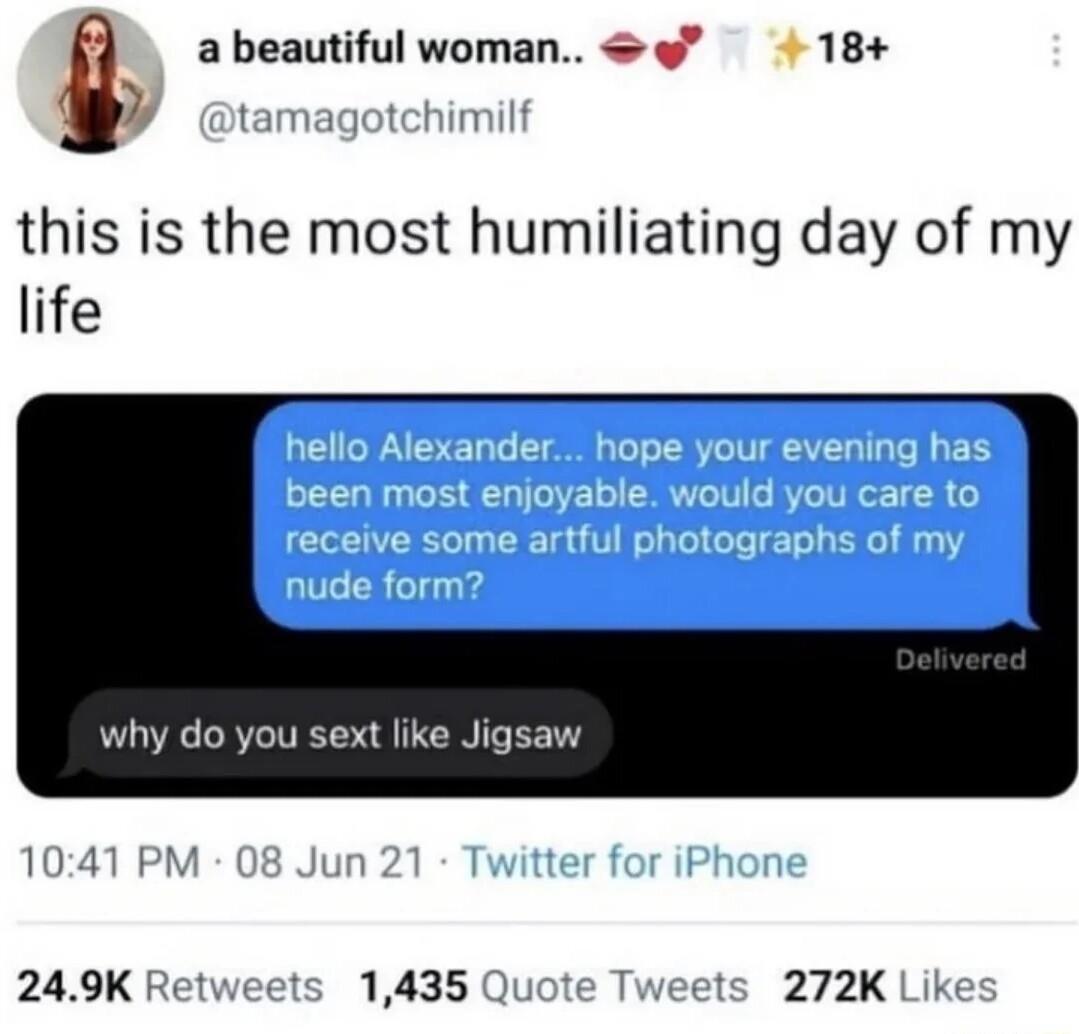 abeautiful woman 18 this is the most humiliating day of my life why do you sext like Jigsaw 249K Retweets 1435 Twee 272K