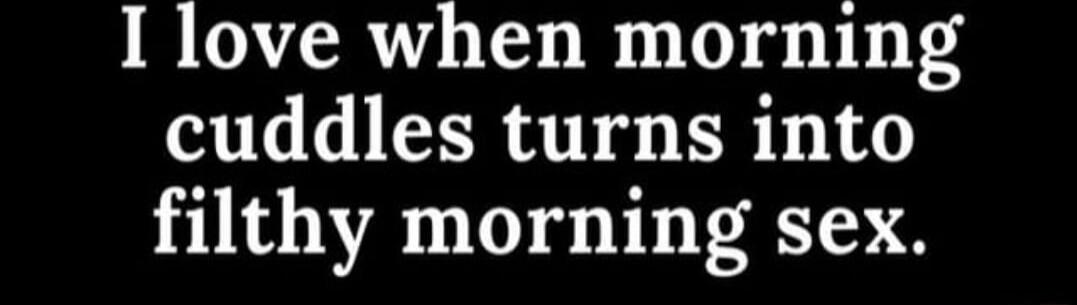 I love when morning cuddles turns into filthy morning sex.