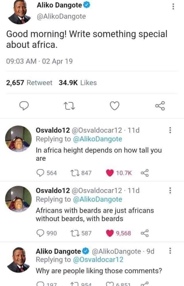 Aliko Dangote AlikoDangote Good morning Write something special about africa 0903 AM 02 Apr 19 2657 Retweet 349K Likes a e Q Osvaldo12 Osvaldocar12 11d Replying to AlikoDangote In africa height depends on how tall you are Osea 11847 I0TK Osvaldo12 Osvaldocar12 11d Replying to AlikoDangote Africans with beards are just africans without beards with beards O 990 11587 Pos568 Aliko Dangote AlikoDangot