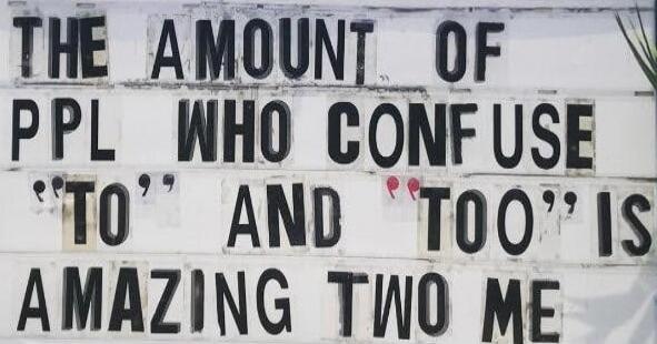 THE AMOUNT OF PPL WHO CONFUSE TO AND TOO IS AMAZING TO ME