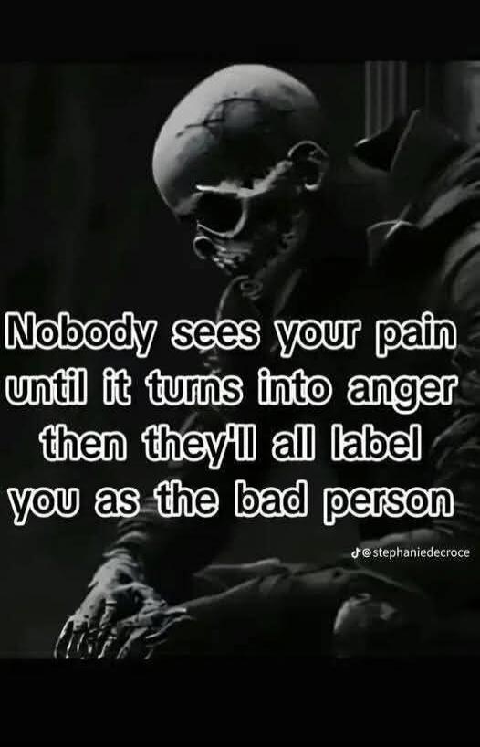 Nobody sees your pain until it turns into anger then they'll all label you as the bad person