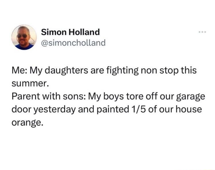 Simon Holland simoncholland Me My daughters are fighting non stop this summer Parent with sons My boys tore off our garage door yesterday and painted 15 of our house orange