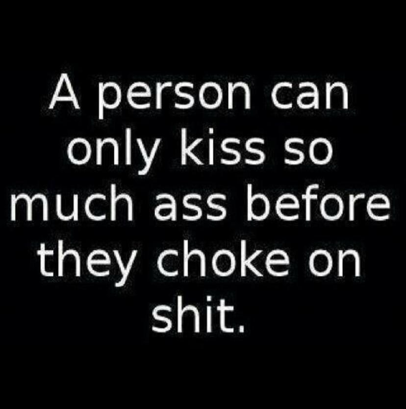 A person can only kiss so much ass before they choke on shit.