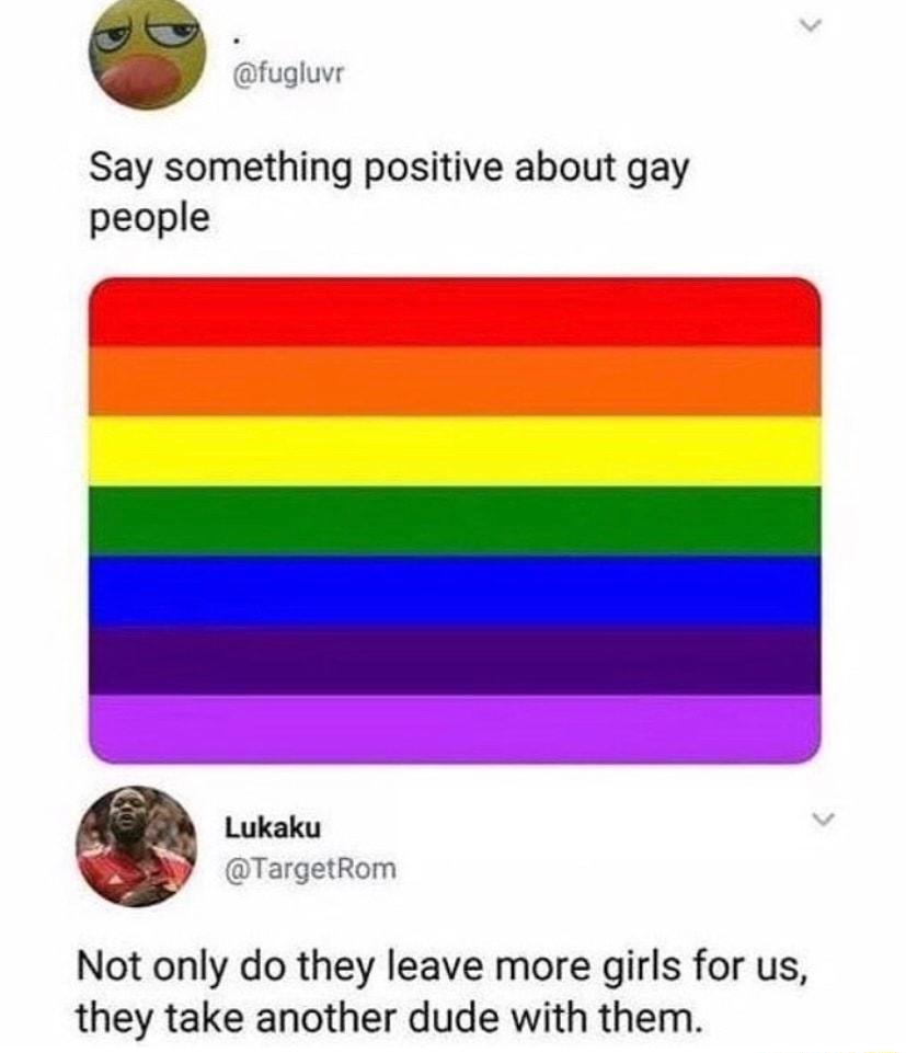 Say something positive about gay people Lukaku Not only do they leave more girls for us they take another dude with them