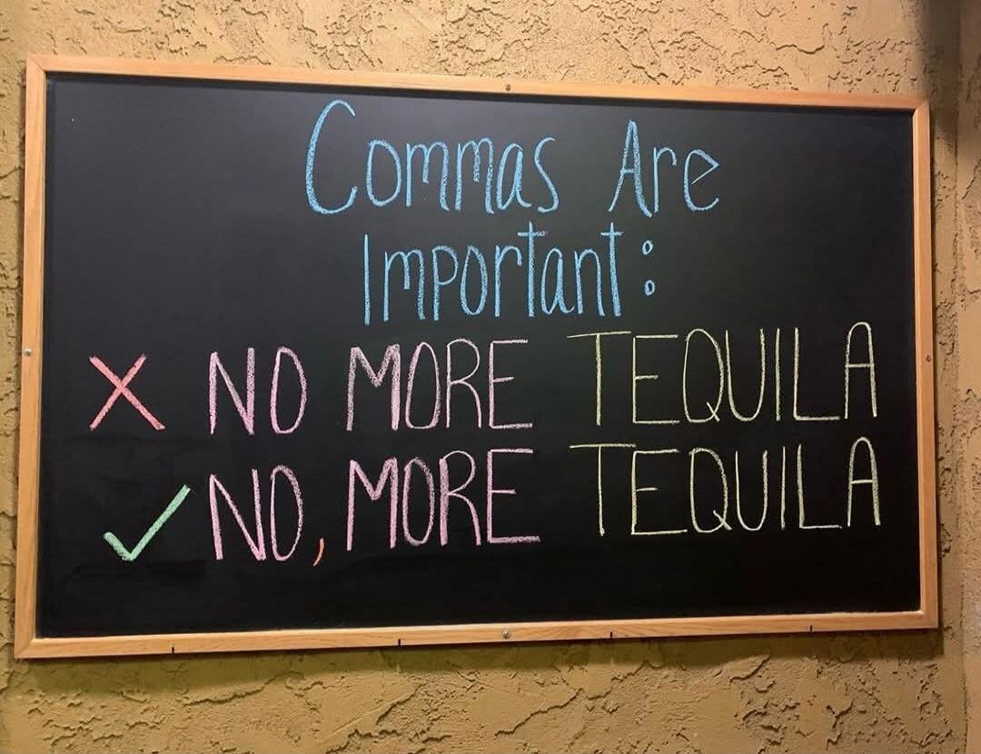 Commas Are Important:
X NO MORE TEQUILA
✓ NO, MORE TEQUILA
