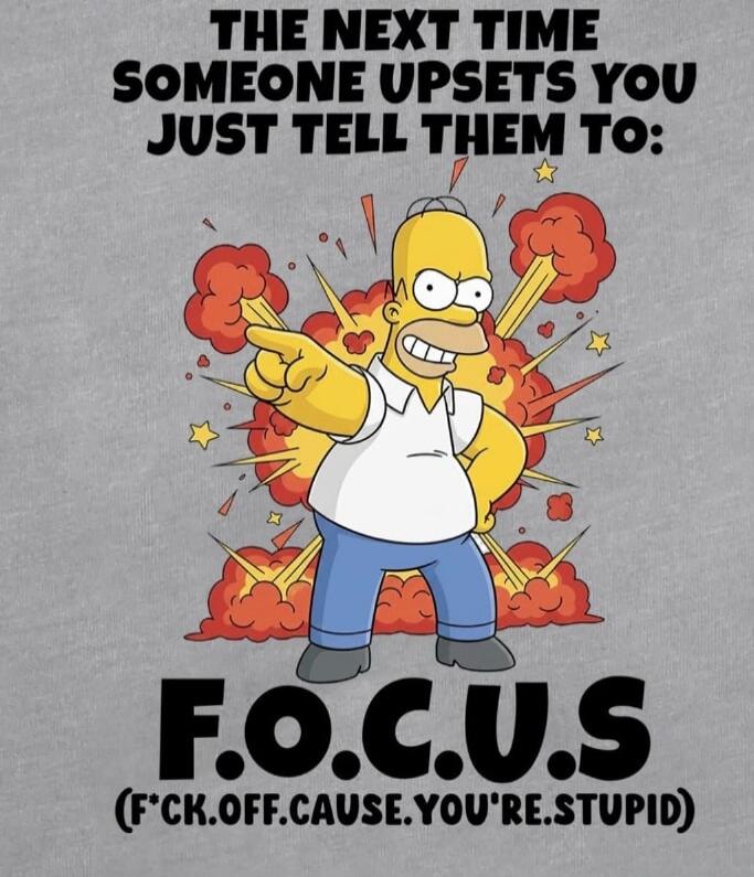 THE NEXT TIME SOMEONE UPSETS YOU JUST TELL THEM TO: F.O.C.U.S (F*CK.OFF.CAUSE.YOU'RE.STUPID)
