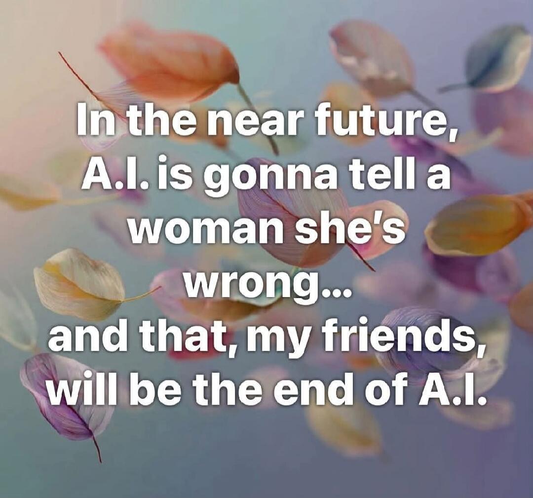 In the near future, A.I. is gonna tell a woman she's wrong... and that, my friends, will be the end of A.I.