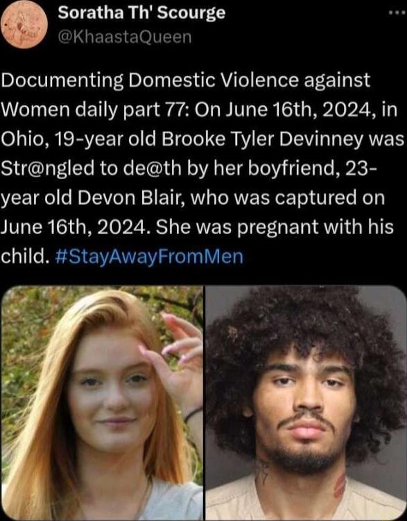 Soratha Th Scourge CLGEER ElOIVEEN Documenting Domestic Violence against Women daily part 77 On June 16th 2024 in Ohio 19 year old Brooke Tyler Devinney was Strngled to deth by her boyfriend 23 year old Devon Blair who was captured on June 16th 2024 She was pregnant with his child StayAwayFromMen