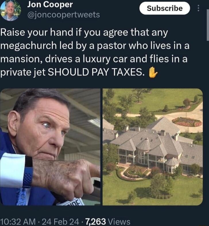 Raise your hand if you agree that any megachurch led by a pastor who lives in a mansion drives a luxury car and flies in a private jet SHOULD PAY TAXES joncoopertweets 1032 AM 24 Feb 24 7263 Views