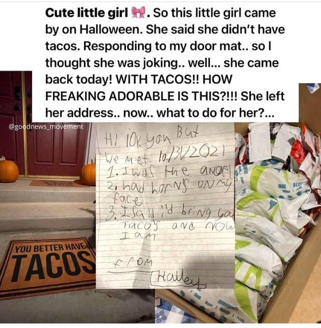 Cute little girl So this little girl came by on Halloween She said she didnt have tacos Responding to my door mat so thought she was joking well she came back today WITH TACOS HOW FREAKING ADORABLE IS THIS She left her address now what to do for her ws_mavimen 1