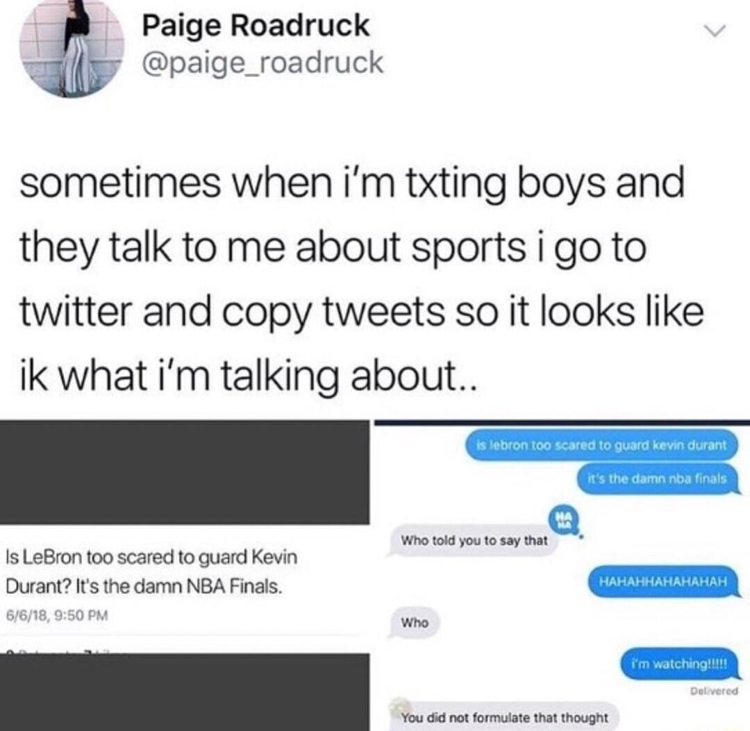 Paige Roadruck ills paige_roadruck sometimes when im txting boys and they talk to me about sports i go to twitter and copy tweets so it looks like ik what im talking about 15 LeBron too scared o guard Kevin Durre Kshada A e _ You did not formutate that thought
