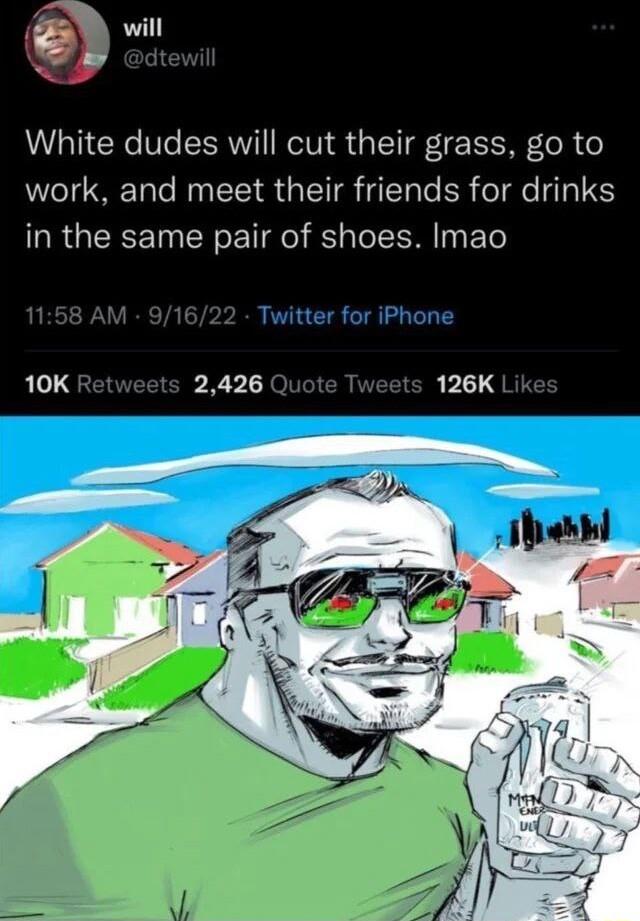 will White dudes will cut their grass go to work and meet their friends for drinks in the same pair of shoes Imao 10K Retweets 2426 Quote Tweets 126K Lik