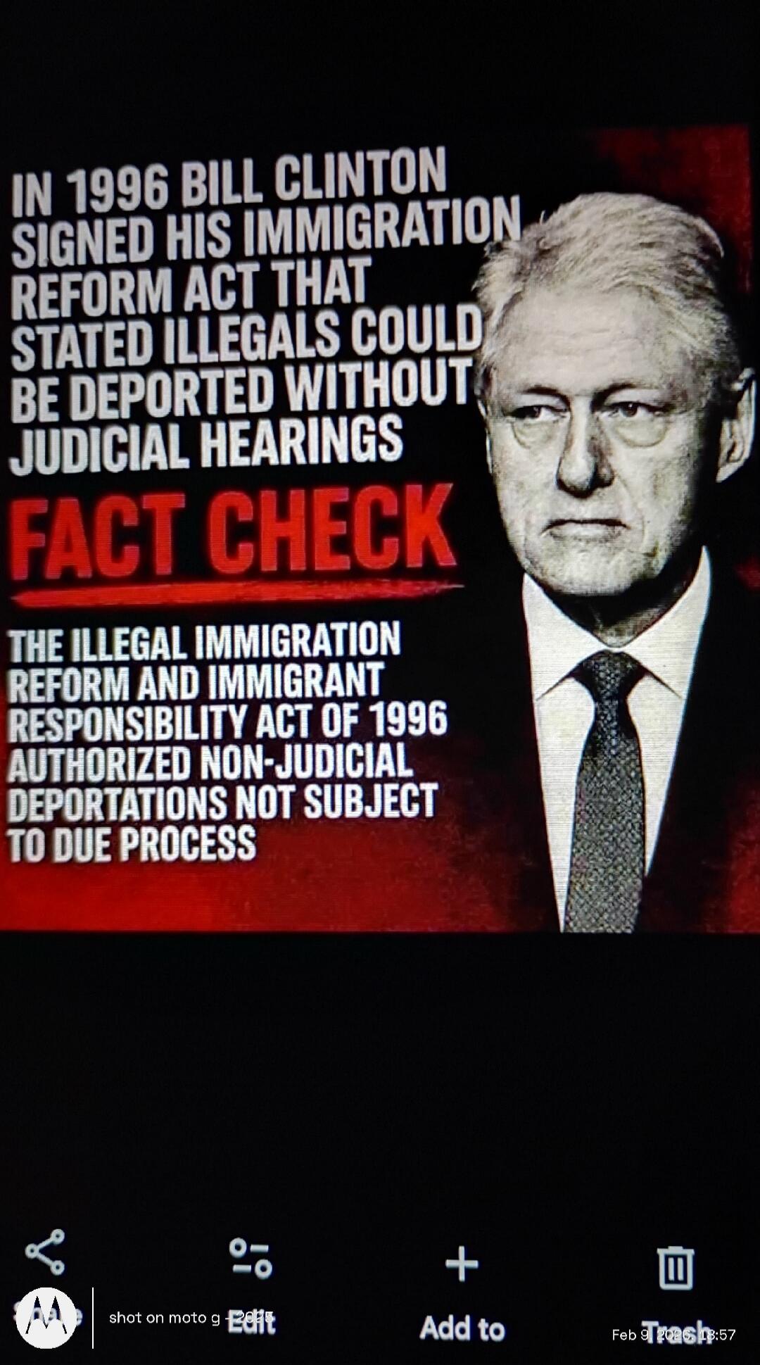 IN 1996 BILL CLINTON SIGNED HIS IMMIGRATION REFORM ACT THAT STATED ILLEGALS COULD BE DEPORTED WITHOUT JUDICIAL HEARINGS
FACT CHECK
THE ILLEGAL IMMIGRATION REFORM AND IMMIGRANT RESPONSIBILITY ACT OF 1996 AUTHORIZED NON-JUDICIAL DEPORTATIONS NOT SUBJECT TO DUE PROCESS