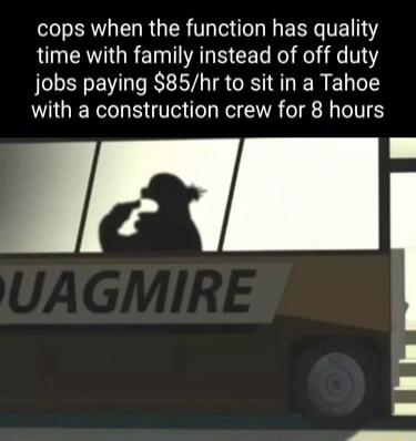 cops when the function has quality time with family instead of off duty jobs paying 85hr to sit in a Tahoe with a construction crew for 8 hours lli