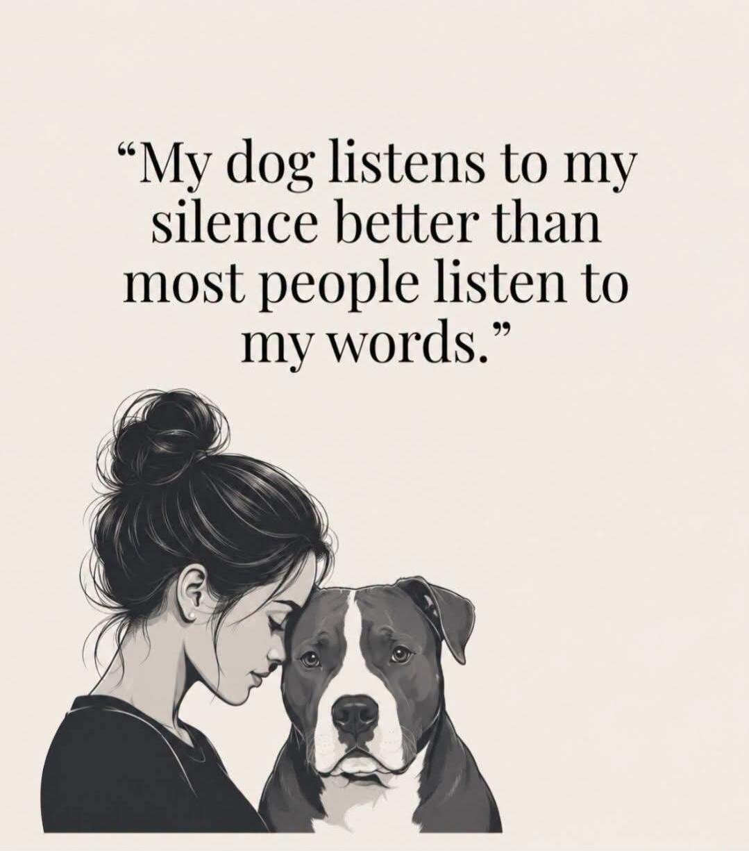 My dog listens to my silence better than most people listen to my words.